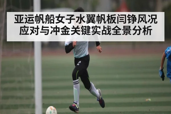 亚运帆船女子水翼帆板闫铮风况应对与冲金关键实战全景分析 | c7c7.app