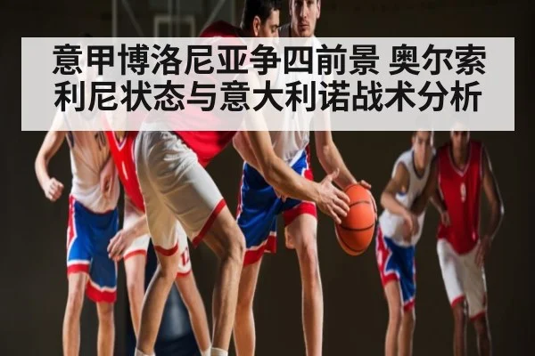意甲博洛尼亚争四前景 奥尔索利尼状态与意大利诺战术分析 | c7c7.app
