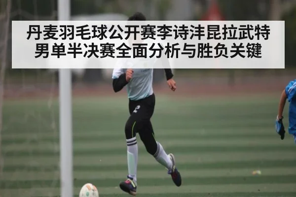 丹麦羽毛球公开赛李诗沣昆拉武特男单半决赛全面分析与胜负关键